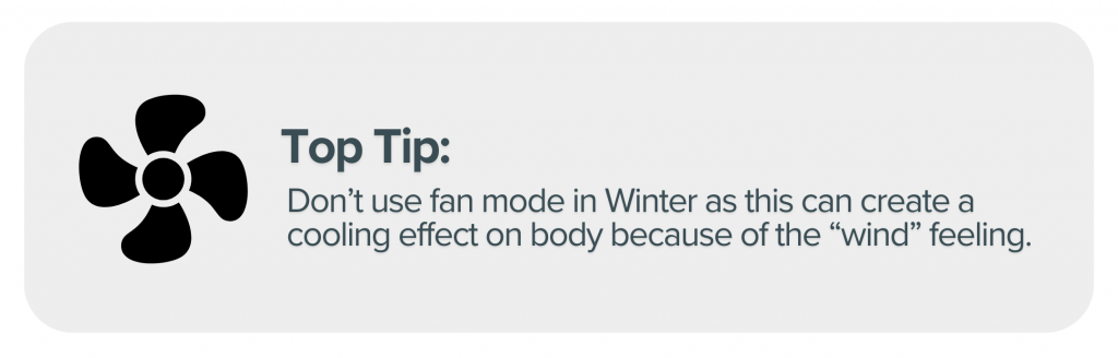 Top Tip: Don’t use fan mode in Winter as this can create a cooling effect on the body because of the “wind” feeling.